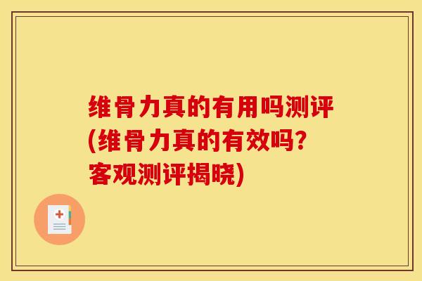维骨力真的有用吗测评(维骨力真的有效吗？客观测评揭晓)