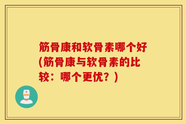 筋骨康和软骨素哪个好(筋骨康与软骨素的比较：哪个更优？)