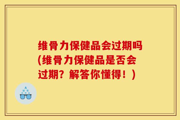 维骨力保健品会过期吗(维骨力保健品是否会过期？解答你懂得！)