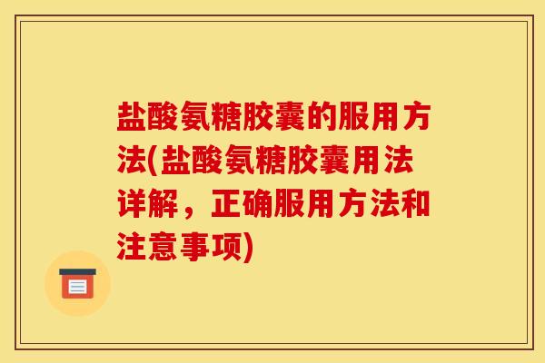 盐酸氨糖胶囊的服用方法(盐酸氨糖胶囊用法详解，正确服用方法和注意事项)