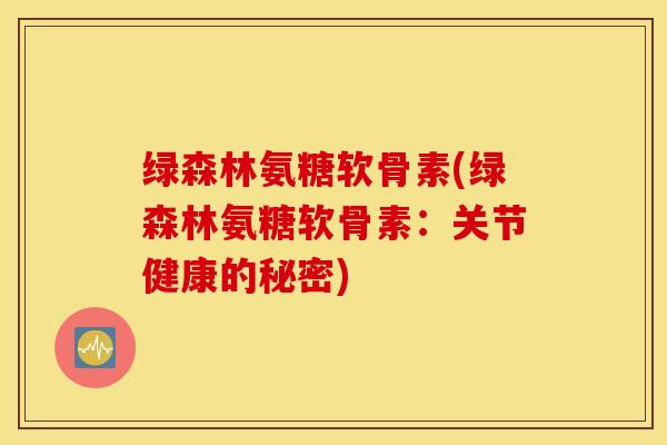 绿森林氨糖软骨素(绿森林氨糖软骨素：关节健康的秘密)