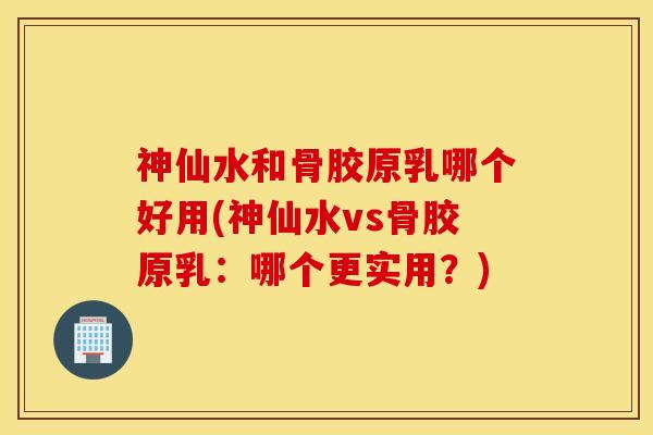 神仙水和骨胶原乳哪个好用(神仙水vs骨胶原乳：哪个更实用？)