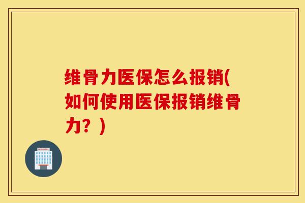 维骨力医保怎么报销(如何使用医保报销维骨力？)