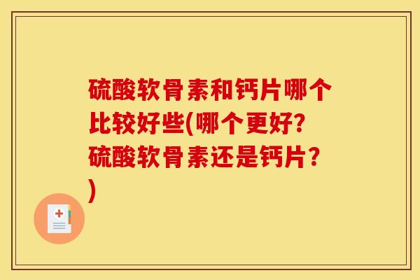 硫酸软骨素和钙片哪个比较好些(哪个更好？硫酸软骨素还是钙片？)