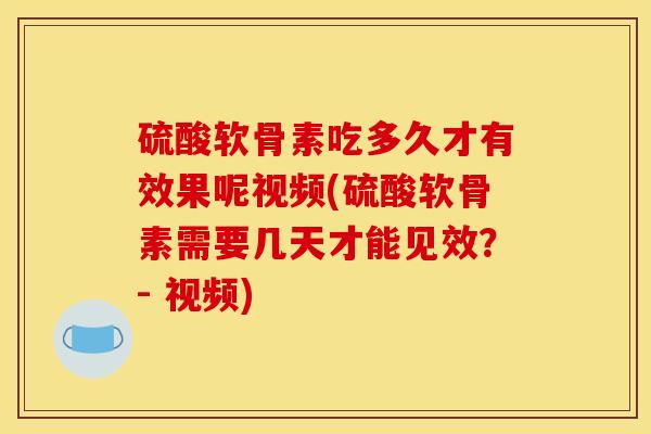 硫酸软骨素吃多久才有效果呢视频(硫酸软骨素需要几天才能见效？- 视频)