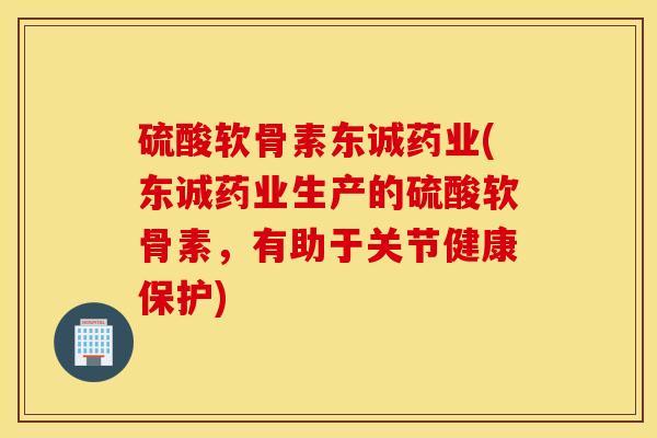 硫酸软骨素东诚药业(东诚药业生产的硫酸软骨素，有助于关节健康保护)