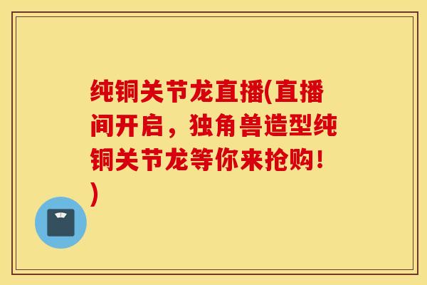 纯铜关节龙直播(直播间开启，独角兽造型纯铜关节龙等你来抢购！)
