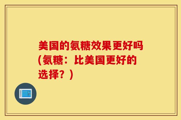 美国的氨糖效果更好吗(氨糖：比美国更好的选择？)
