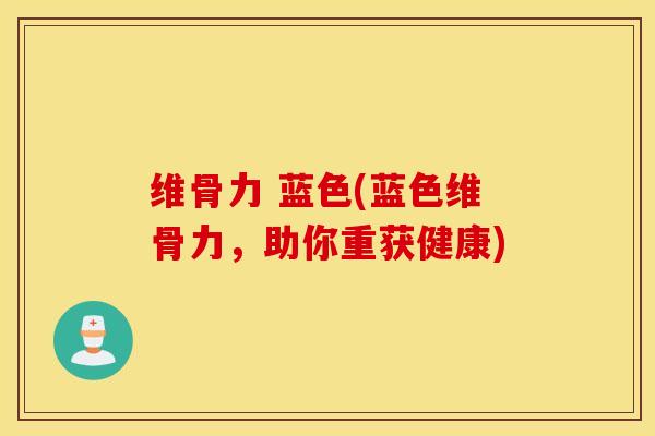 维骨力 蓝色(蓝色维骨力，助你重获健康)