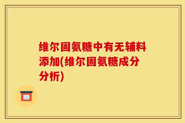 维尔固氨糖中有无辅料添加(维尔固氨糖成分分析)