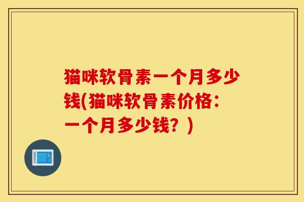 猫咪软骨素一个月多少钱(猫咪软骨素价格：一个月多少钱？)