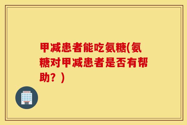 甲减患者能吃氨糖(氨糖对甲减患者是否有帮助？)