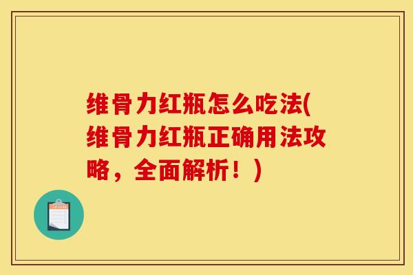 维骨力红瓶怎么吃法(维骨力红瓶正确用法攻略，全面解析！)