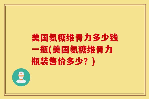 美国氨糖维骨力多少钱一瓶(美国氨糖维骨力瓶装售价多少？)