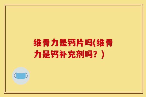 维骨力是钙片吗(维骨力是钙补充剂吗？)