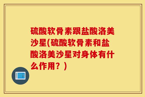 硫酸软骨素跟盐酸洛美沙星(硫酸软骨素和盐酸洛美沙星对身体有什么作用?) 硫酸软骨素跟盐酸洛美沙星(硫酸软骨素和盐酸洛美沙星对身体有什么作用?)