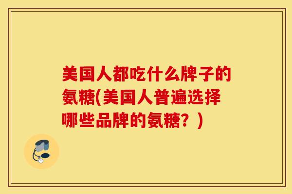美国人都吃什么牌子的氨糖(美国人普遍选择哪些品牌的氨糖？)