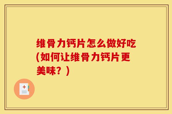 维骨力钙片怎么做好吃(如何让维骨力钙片更美味?) 维骨力钙片怎么做好吃(如何让维骨力钙片更美味?)