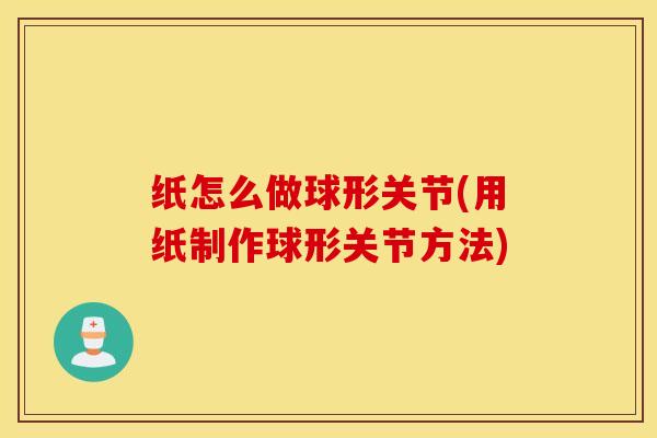 纸怎么做球形关节(用纸制作球形关节方法)