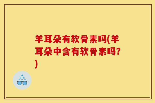 羊耳朵有软骨素吗(羊耳朵中含有软骨素吗?) 羊耳朵有软骨素吗(羊耳朵中含有软骨素吗?)
