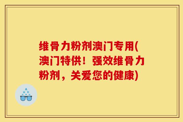 维骨力粉剂澳门专用(澳门特供！强效维骨力粉剂，关爱您的健康)