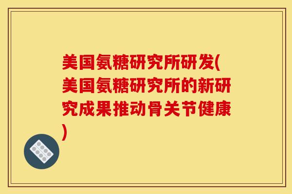 美国氨糖研究所研发(美国氨糖研究所的新研究成果推动骨关节健康)
