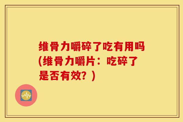 维骨力嚼碎了吃有用吗(维骨力嚼片：吃碎了是否有效？)