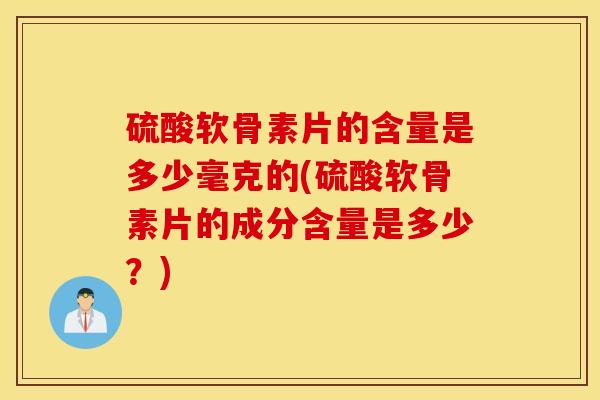 硫酸软骨素片的含量是多少毫克的(硫酸软骨素片的成分含量是多少？)