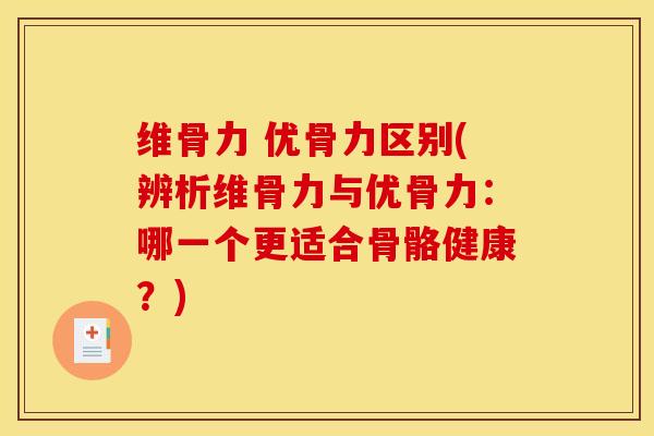 维骨力 优骨力区别(辨析维骨力与优骨力：哪一个更适合骨骼健康？)