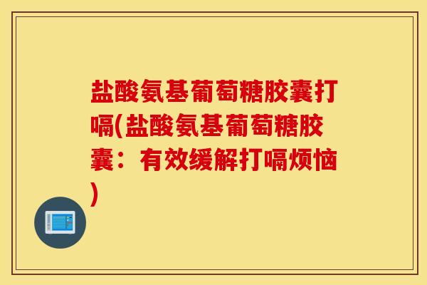盐酸氨基葡萄糖胶囊打嗝(盐酸氨基葡萄糖胶囊：有效缓解打嗝烦恼)