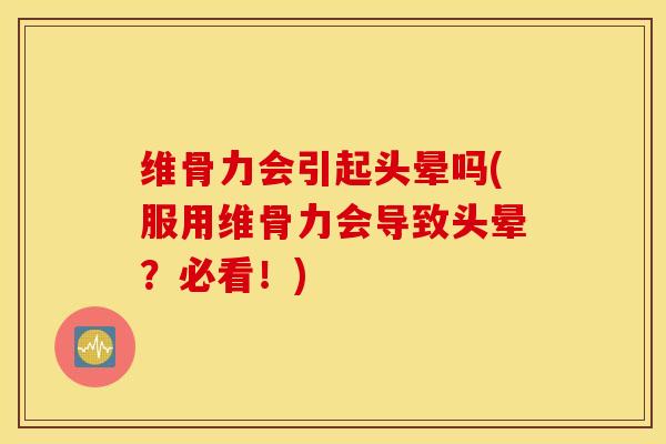 维骨力会引起头晕吗(服用维骨力会导致头晕？必看！)