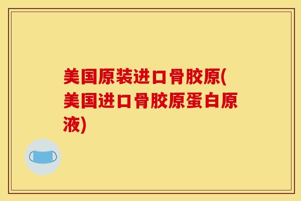美国原装进口骨胶原(美国进口骨胶原蛋白原液)