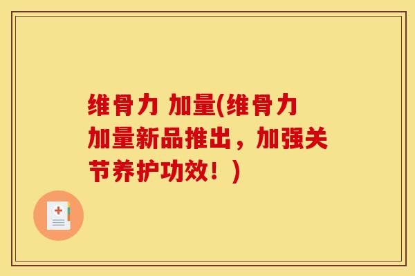 维骨力 加量(维骨力加量新品推出，加强关节养护功效！)