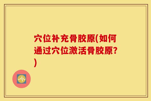 穴位补充骨胶原(如何通过穴位激活骨胶原？)