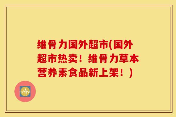 维骨力国外超市(国外超市热卖！维骨力草本营养素食品新上架！)
