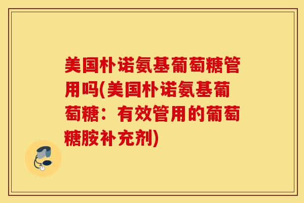 美国朴诺氨基葡萄糖管用吗(美国朴诺氨基葡萄糖：有效管用的葡萄糖胺补充剂)