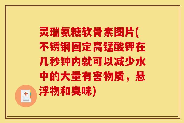 灵瑞氨糖软骨素图片(不锈钢固定高锰酸钾在几秒钟内就可以减少水中的大量有害物质，悬浮物和臭味)
