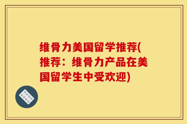 维骨力美国留学推荐(推荐：维骨力产品在美国留学生中受欢迎)