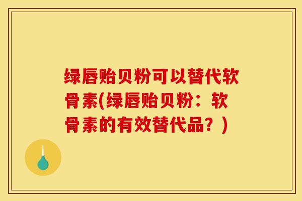 绿唇贻贝粉可以替代软骨素(绿唇贻贝粉：软骨素的有效替代品？)