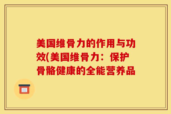 美国维骨力的作用与功效(美国维骨力：保护骨骼健康的全能营养品
