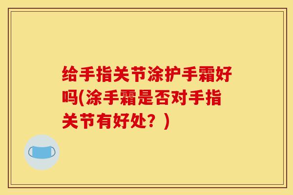 给手指关节涂护手霜好吗(涂手霜是否对手指关节有好处？)