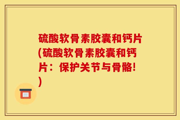 硫酸软骨素胶囊和钙片(硫酸软骨素胶囊和钙片：保护关节与骨骼!)