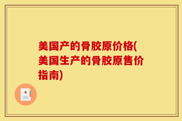美国产的骨胶原价格(美国生产的骨胶原售价指南)