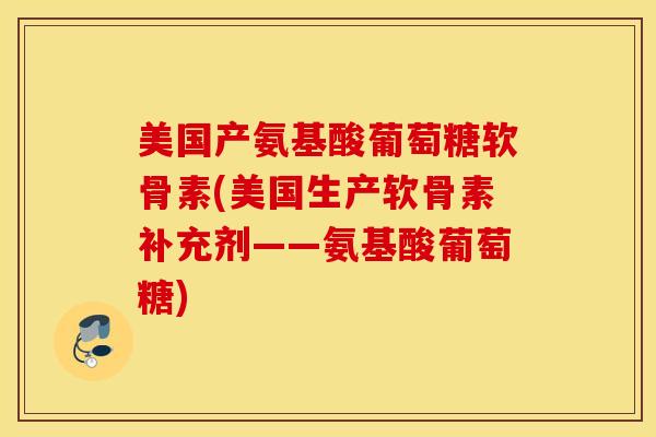 美国产氨基酸葡萄糖软骨素(美国生产软骨素补充剂——氨基酸葡萄糖)