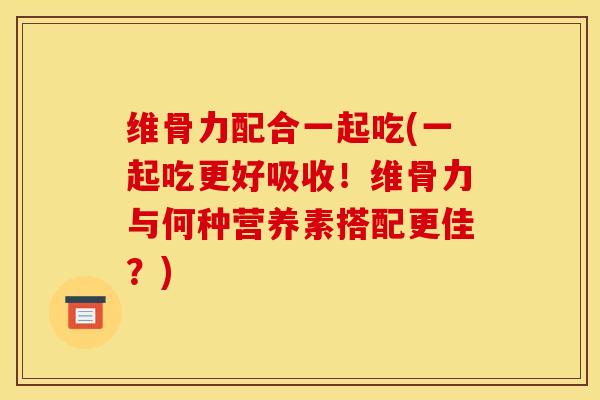 维骨力配合一起吃(一起吃更好吸收！维骨力与何种营养素搭配更佳？)