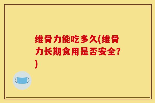 维骨力能吃多久(维骨力长期食用是否安全？)