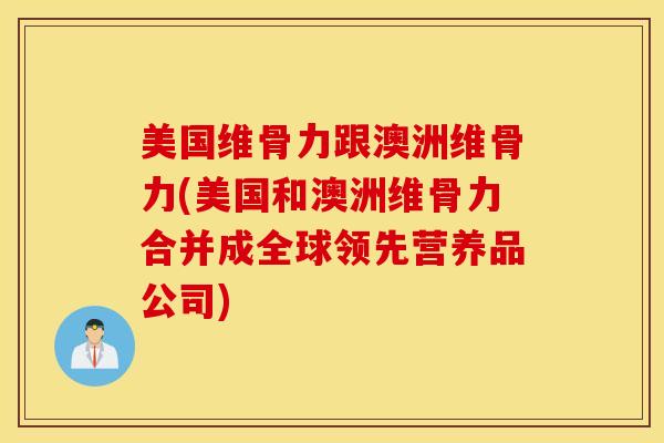 美国维骨力跟澳洲维骨力(美国和澳洲维骨力合并成全球领先营养品公司)