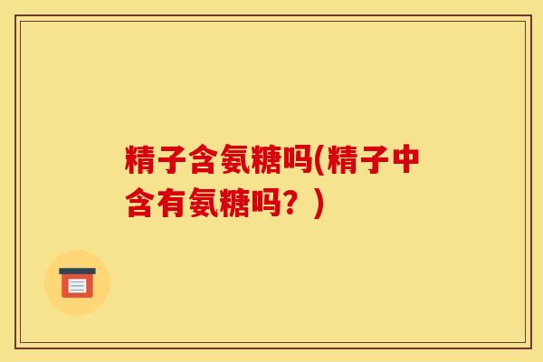 精子含氨糖吗(精子中含有氨糖吗？)