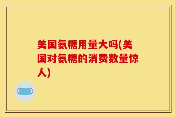 美国氨糖用量大吗(美国对氨糖的消费数量惊人)