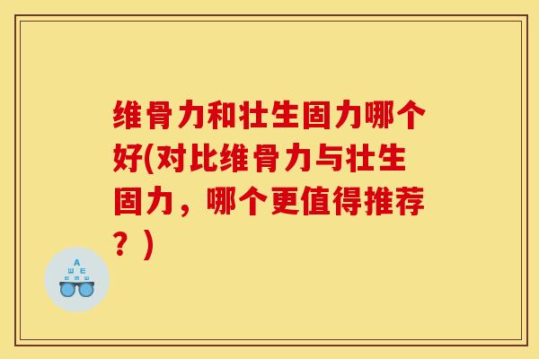 维骨力和壮生固力哪个好(对比维骨力与壮生固力,哪个更值得推荐?) 维骨力和壮生固力哪个好(对比维骨力与壮生固力,哪个更值得推荐?)